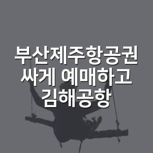 부산제주항공권 싸게 예매하고 김해공항까지 덜 헤매는 방법 - 요약