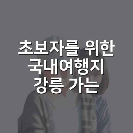 초보자를 위한 국내여행지 강릉 가는 방법과 안목·경포 동선 잡는 법 - 요약