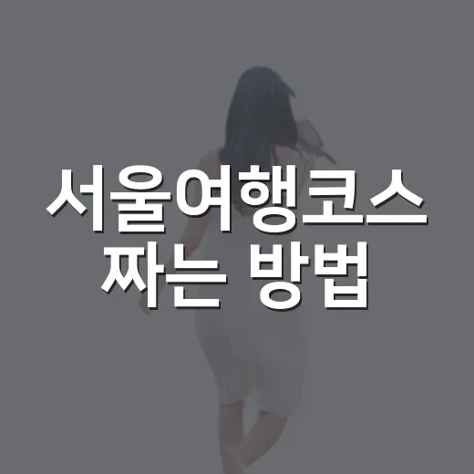 서울여행코스 짜는 방법, 길치도 덜 헤매는 하루 동선 만들기 - 요약