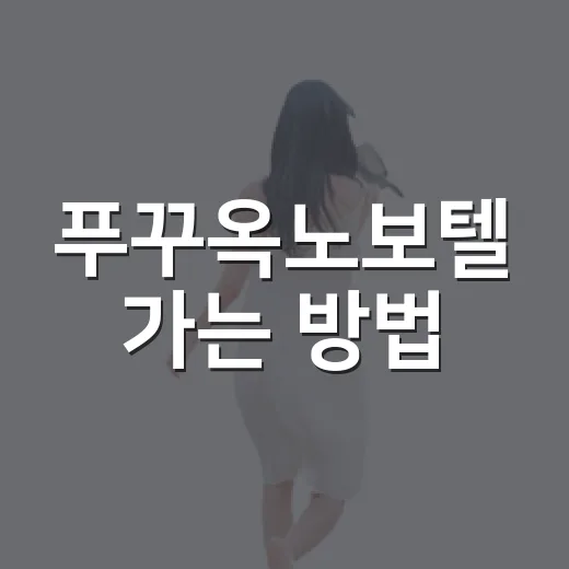 푸꾸옥노보텔 가는 방법: 공항에서 리조트까지, 주변 동선까지 이렇게 잡으면 편해요 - 요약