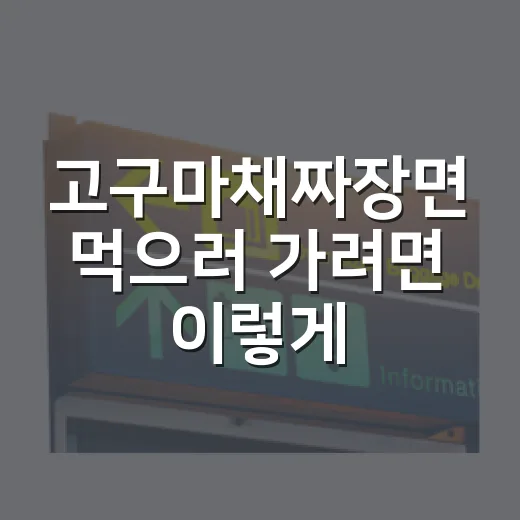 고구마채짜장면 먹으러 가려면 이렇게 찾고 이동하면 편합니다 - 요약