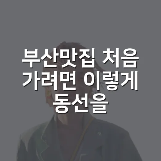 부산맛집 처음 가려면 이렇게 동선을 잡는 방법 - 요약
