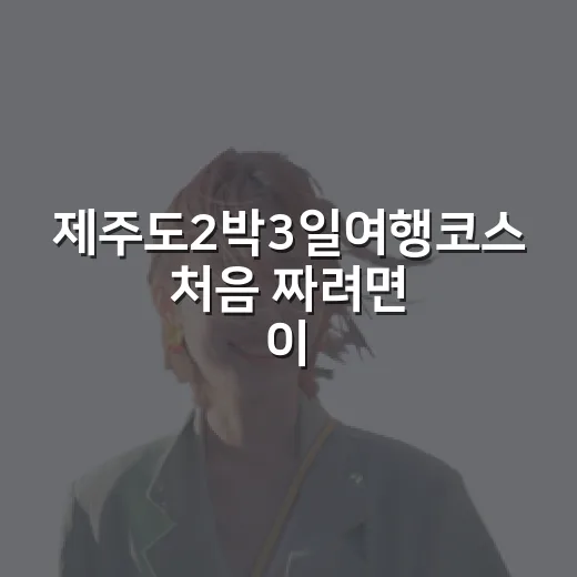 제주도2박3일여행코스 처음 짜려면 이렇게 이동하면 덜 헤매요 - 요약