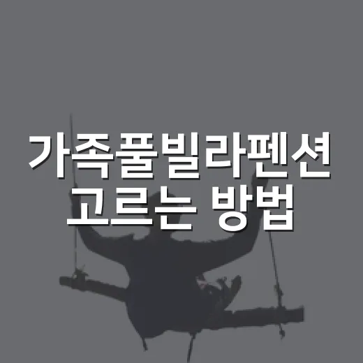 가족풀빌라펜션 고르는 방법, 이동 동선부터 주변 시설까지 이렇게 확인하세요 - 요약