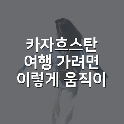 카자흐스탄 여행 가려면 이렇게 움직이면 편합니다 - 요약