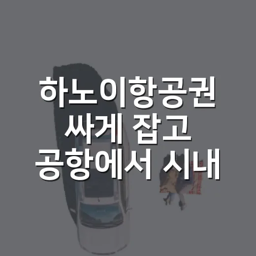 하노이항공권 싸게 잡고 공항에서 시내까지 헤매지 않는 방법 - 요약