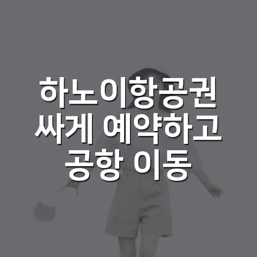 하노이항공권 싸게 예약하고 공항 이동까지 맞추는 방법 - 요약