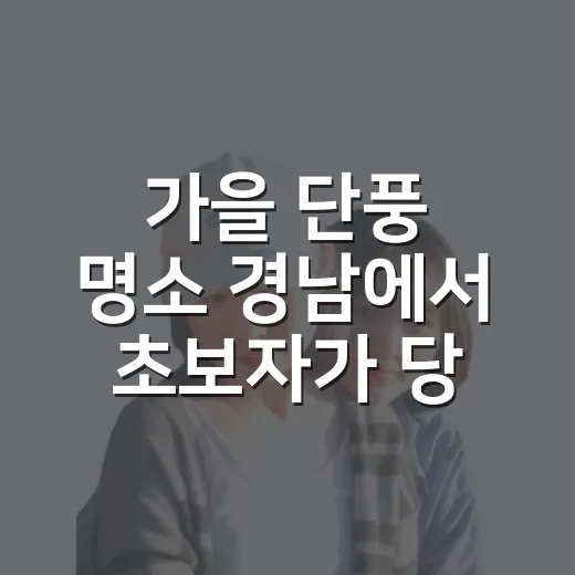 가을 단풍 명소 경남에서 초보자가 당일치기 코스 고르는 방법 - 요약