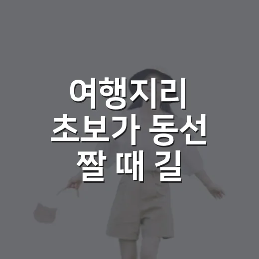 여행지리 초보가 동선 짤 때 길 잃지 않는 방법 - 요약
