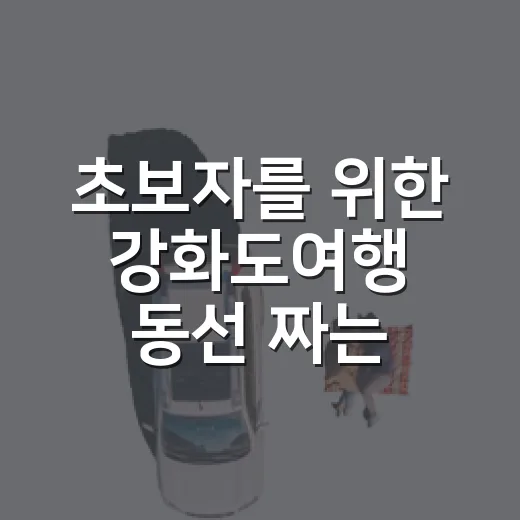 초보자를 위한 강화도여행 동선 짜는 방법 - 요약