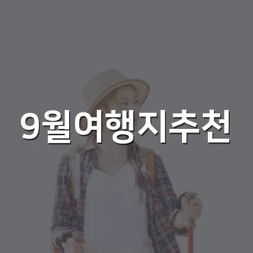 9월여행지추천, 길치도 덜 헤매는 가을 초입 여행 코스 잡는 방법 - 요약