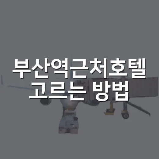 부산역근처호텔 고르는 방법: KTX 도착 후 안 헤매는 위치 기준 - 요약