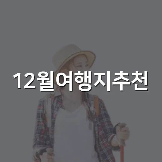 12월여행지추천, 길치도 덜 헤매는 겨울 코스 고르는 방법 - 요약