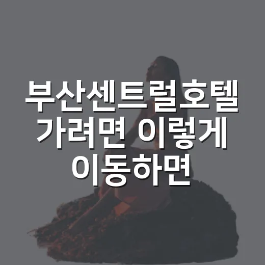 부산센트럴호텔 가려면 이렇게 이동하면 편합니다 - 요약