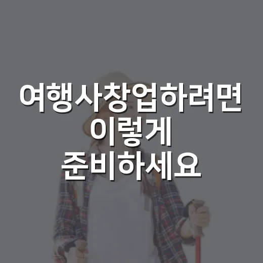 여행사창업하려면 이렇게 준비하세요: 업종 선택부터 첫 코스 만들기까지 - 요약