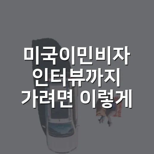 미국이민비자 인터뷰까지 가려면 이렇게 움직이면 덜 헤맵니다 - 요약