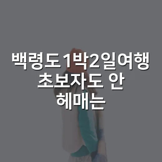 백령도1박2일여행 초보자도 안 헤매는 동선 짜는 방법 - 요약