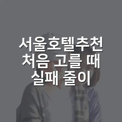 서울호텔추천 처음 고를 때 실패 줄이는 방법 - 요약