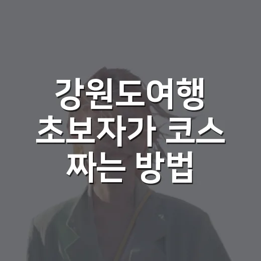 강원도여행 초보자가 코스 짜는 방법, 길치도 덜 헤매는 권역별 동선 - 요약