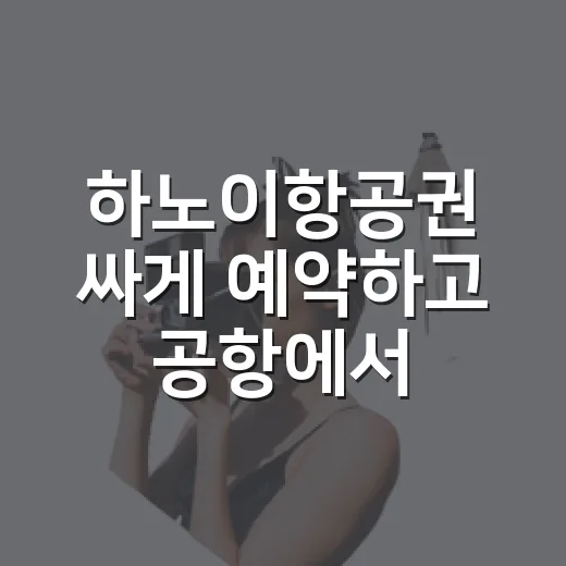 하노이항공권 싸게 예약하고 공항에서 시내까지 가는 방법 - 요약