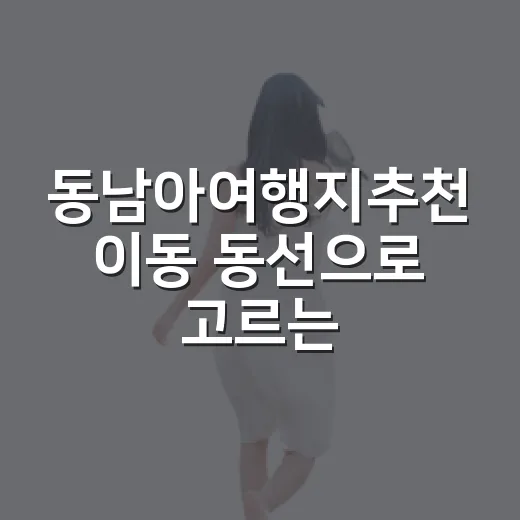 동남아여행지추천 이동 동선으로 고르는 방법 - 요약