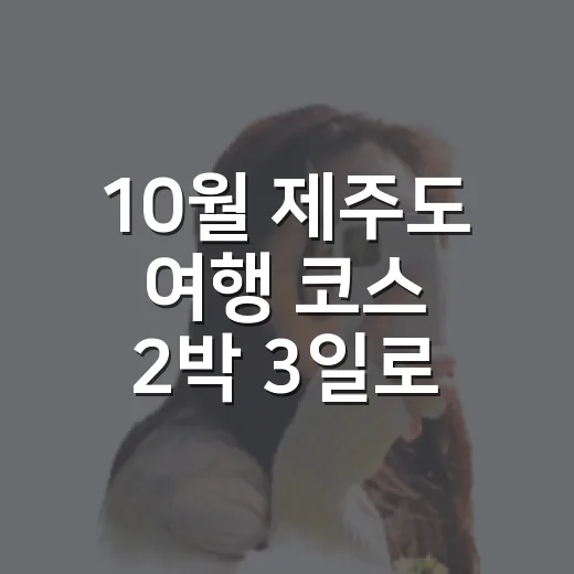 10월 제주도 여행 코스 2박 3일로 짜는 방법 - 요약