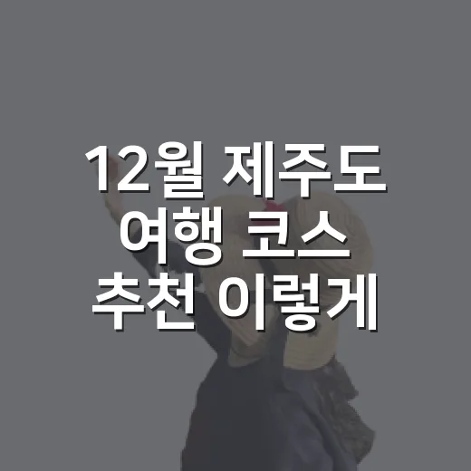12월 제주도 여행 코스 추천 이렇게 짜면 덜 헤맨다 - 요약