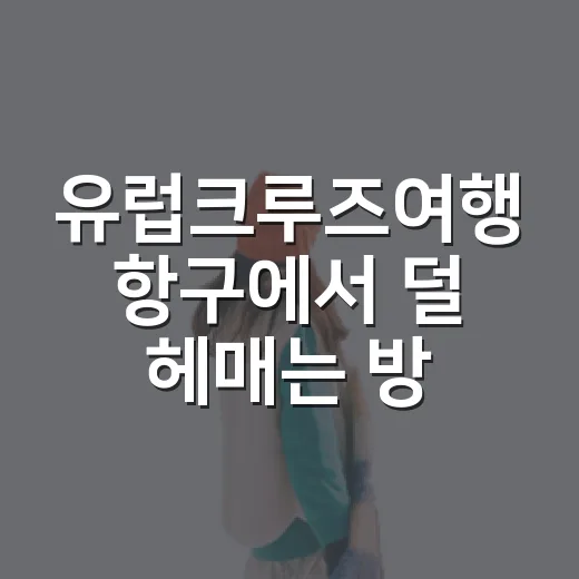 유럽크루즈여행 항구에서 덜 헤매는 방법 - 요약
