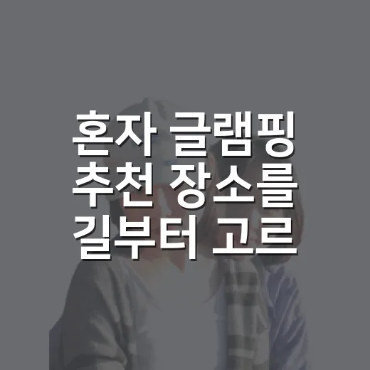 혼자 글램핑 추천 장소를 길부터 고르는 방법 - 요약