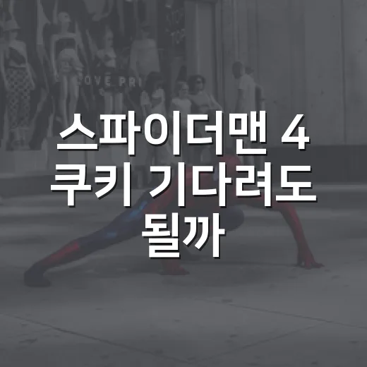 스파이더맨 4 쿠키 기다려도 될까, 개봉 직전 정보까지 따라가본 후기 - 요약