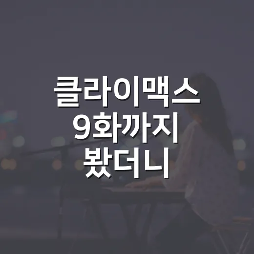 클라이맥스 9화까지 봤더니, 이 드라마는 반전보다 사람의 바닥을 더 오래 보여준다 - 요약
