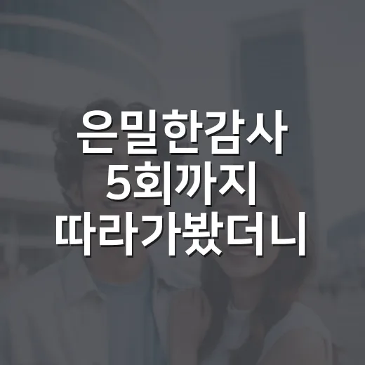 은밀한감사 5회까지 따라가봤더니, 로맨스보다 감사실의 윤리가 더 세게 남았다 - 요약