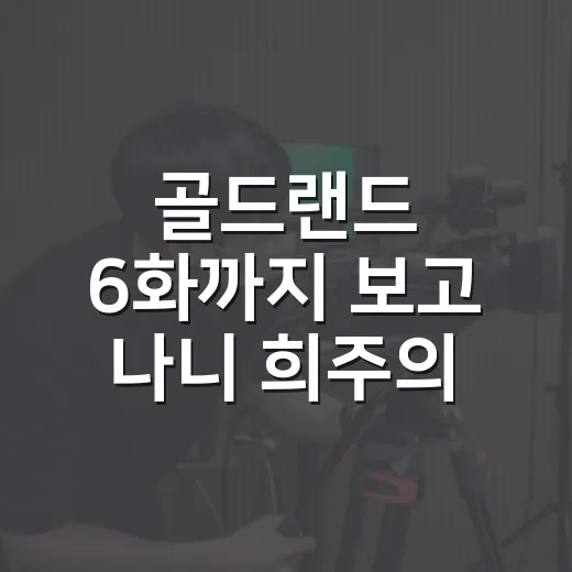 골드랜드 6화까지 보고 나니 희주의 얼굴이 달라 보였다 - 요약