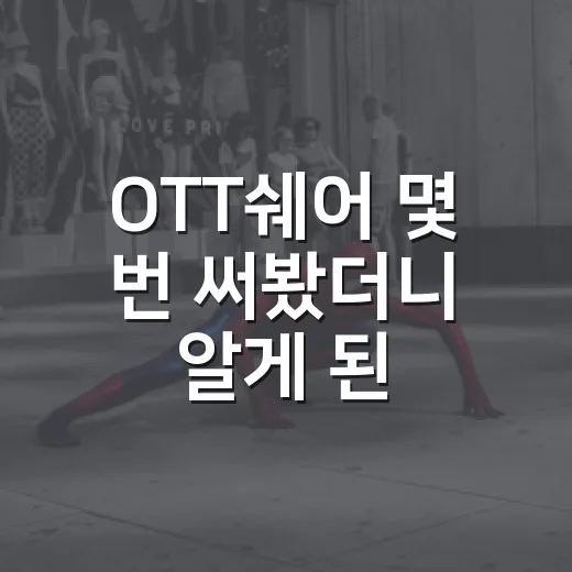 OTT쉐어 몇 번 써봤더니 알게 된 진짜 기준 - 요약