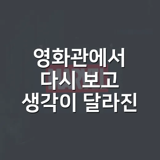 영화관에서 다시 보고 생각이 달라진 영화들 - 요약
