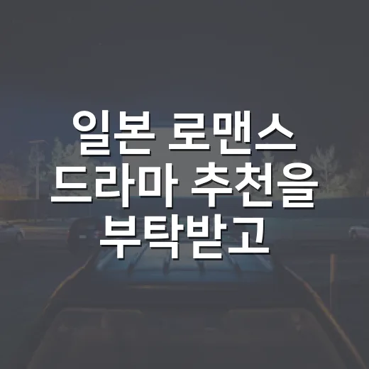 일본 로맨스 드라마 추천을 부탁받고 네 편을 다시 골랐다 - 요약