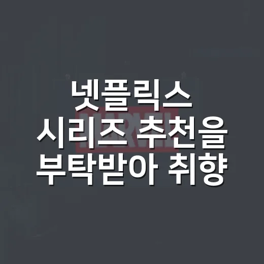 넷플릭스 시리즈 추천을 부탁받아 취향부터 물어봤다 - 요약