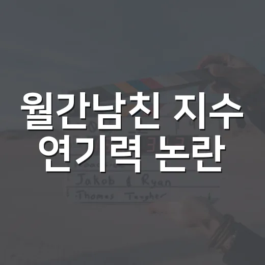 월간남친 지수 연기력 논란, 보기 전에 어디까지 알고 봐야 할까요? - 요약