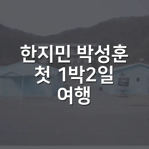 한지민 박성훈 첫 1박2일 여행, 왜 관계의 전환점이 됐을까요? - 요약