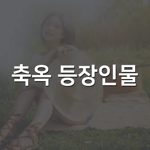 축옥 등장인물, 보기 전에 누가 누구인지 헷갈리시나요? - 요약