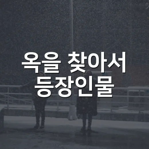 옥을 찾아서 등장인물, 보기 전에 누구 관계를 알고 가면 좋을까요? - 요약