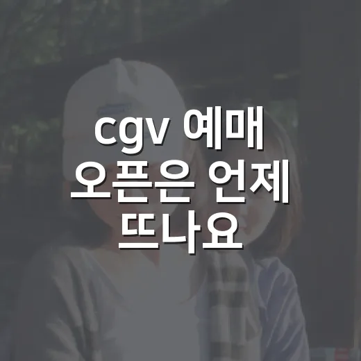 cgv 예매 오픈은 언제 뜨나요? 개봉작 기다릴 때 알아둘 점은요? - 요약