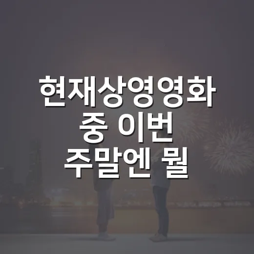 현재상영영화 중 이번 주말엔 뭘 볼까요? - 요약