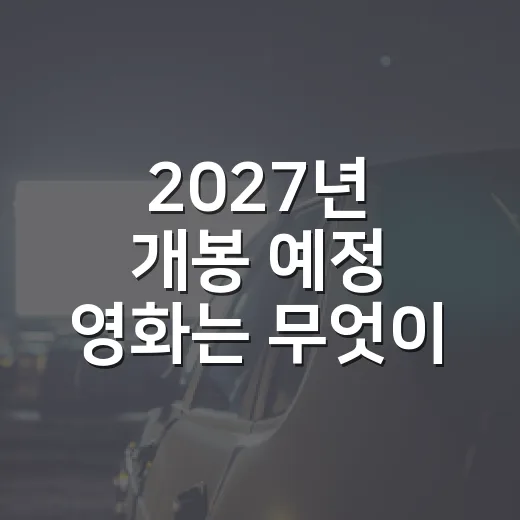 2027년 개봉 예정 영화는 무엇이 기다리고 있을까요? - 요약