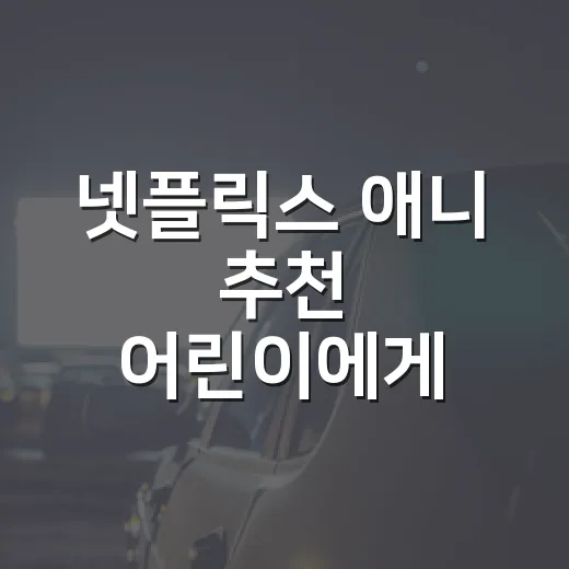 넷플릭스 애니 추천 어린이에게 뭐가 좋을까요? - 요약