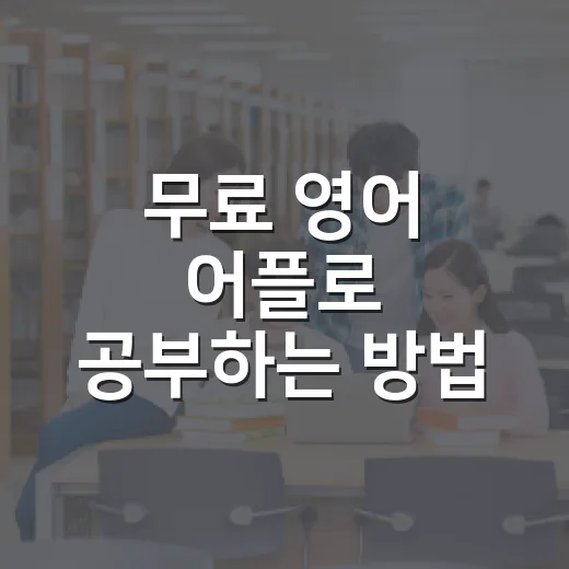 무료 영어 어플로 공부하는 방법, 이렇게 시작해보세요! - 요약