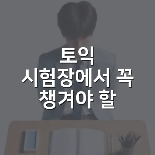 토익 시험장에서 꼭 챙겨야 할 준비물 리스트 - 요약