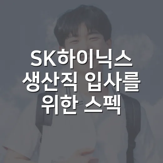 SK하이닉스 생산직 입사를 위한 스펙 쌓기 비법 - 요약