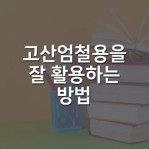 고산엄철용을 잘 활용하는 방법 - 요약