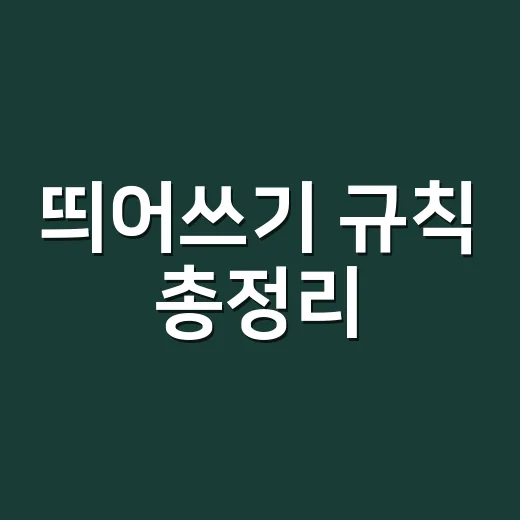 띄어쓰기 규칙 총정리, 왜 이렇게 헷갈릴까요? - 요약